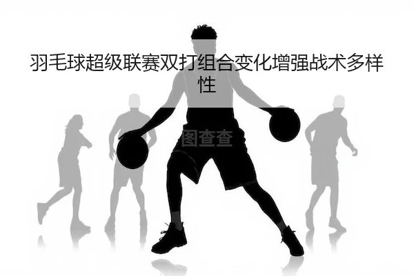 yu-mao-qiu-chao-ji-lian-sai-shuang-da-zu-he-bian-hua-zeng-qiang-zhan-shu-duo-yang-xing-2-921.jpg